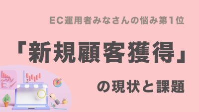 EC運用者みなさんの悩み第1位「新規顧客獲得」の現状と対策